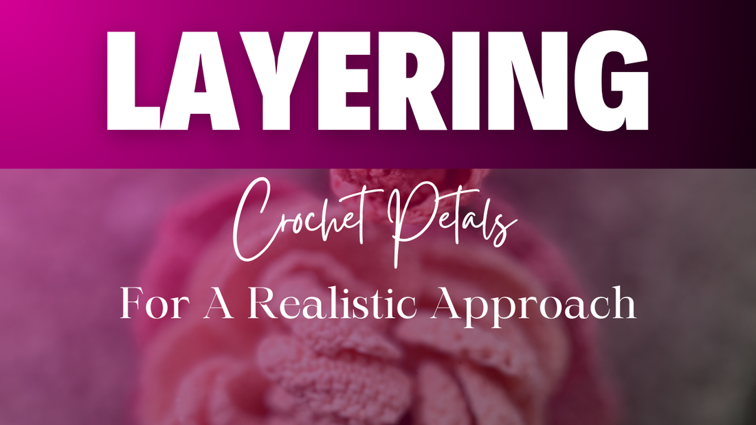 Layer Your Petals for Fuller, More Realistic Crochet Flowers