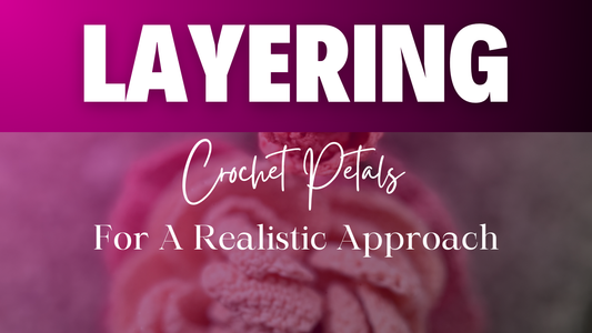 Layer Your Petals for Fuller, More Realistic Crochet Flowers